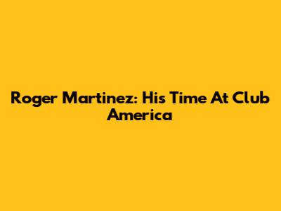 Roger Martinez: His Time At Club America