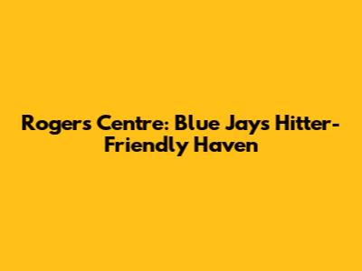 Rogers Centre: Blue Jays' Hitter-Friendly Haven