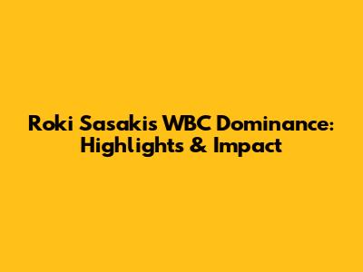 Roki Sasaki's WBC Dominance: Highlights & Impact