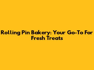 Rolling Pin Bakery: Your Go-To For Fresh Treats