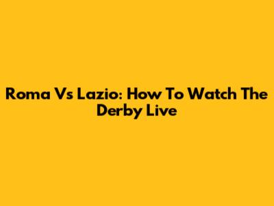 Roma Vs Lazio: How To Watch The Derby Live