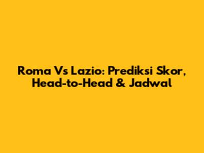 Roma Vs Lazio: Prediksi Skor, Head-to-Head & Jadwal
