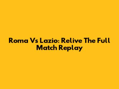 Roma Vs Lazio: Relive The Full Match Replay