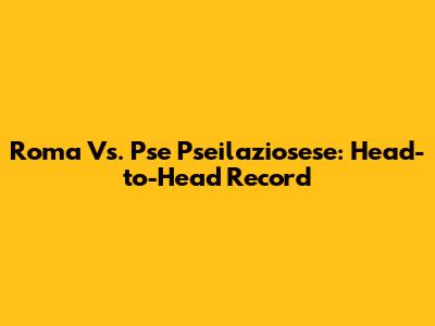 Roma Vs. Pse Pseilaziosese: Head-to-Head Record