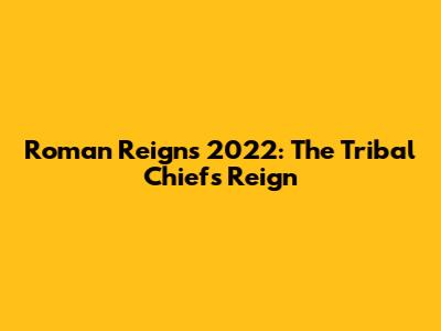 Roman Reigns' 2022: The Tribal Chief's Reign