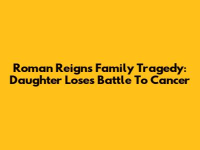 Roman Reigns' Family Tragedy: Daughter Loses Battle To Cancer