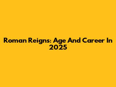 Roman Reigns: Age And Career In 2025