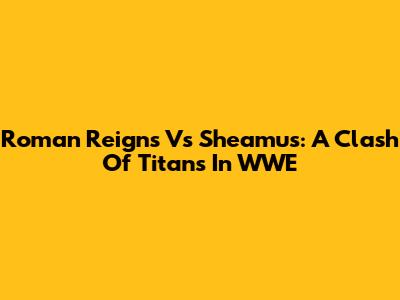 Roman Reigns Vs Sheamus: A Clash Of Titans In WWE