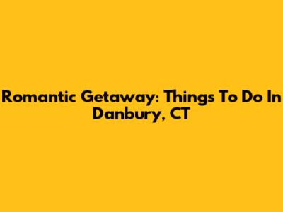 Romantic Getaway: Things To Do In Danbury, CT