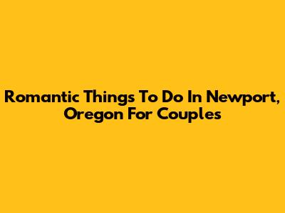 Romantic Things To Do In Newport, Oregon For Couples