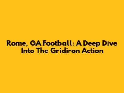 Rome, GA Football: A Deep Dive Into The Gridiron Action