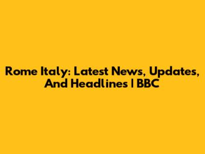 Rome Italy: Latest News, Updates, And Headlines | BBC