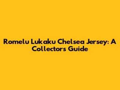 Romelu Lukaku Chelsea Jersey: A Collector's Guide