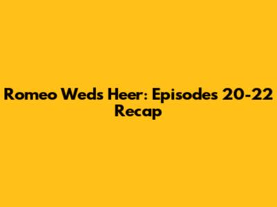 Romeo Weds Heer: Episodes 20-22 Recap