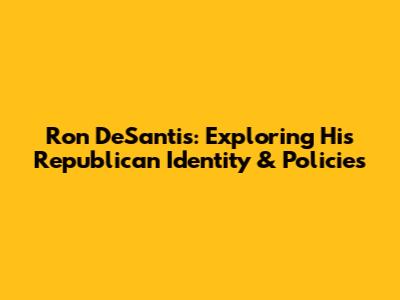 Ron DeSantis: Exploring His Republican Identity & Policies