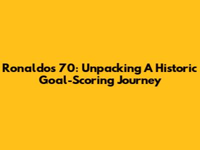 Ronaldo's 70: Unpacking A Historic Goal-Scoring Journey