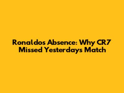 Ronaldo's Absence: Why CR7 Missed Yesterday's Match