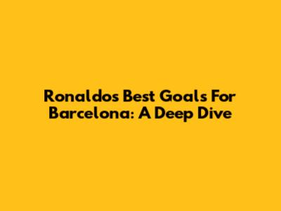 Ronaldo's Best Goals For Barcelona: A Deep Dive