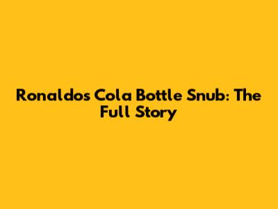 Ronaldo's Cola Bottle Snub: The Full Story