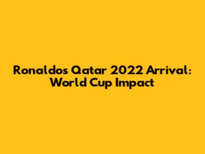 Ronaldo's Qatar 2022 Arrival: World Cup Impact