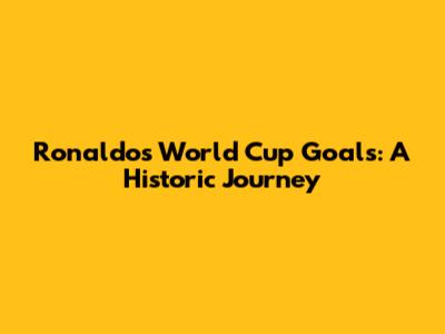 Ronaldo's World Cup Goals: A Historic Journey
