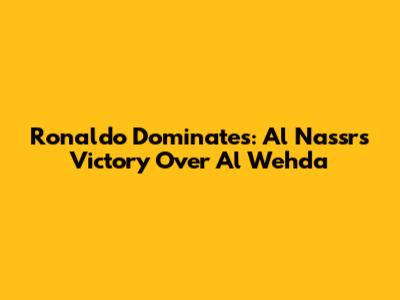 Ronaldo Dominates: Al Nassr's Victory Over Al Wehda