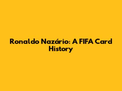Ronaldo Nazário: A FIFA Card History
