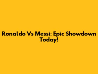 Ronaldo Vs Messi: Epic Showdown Today!