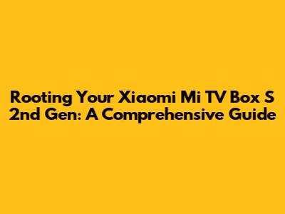 Rooting Your Xiaomi Mi TV Box S 2nd Gen: A Comprehensive Guide