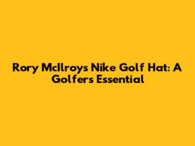 Rory McIlroy's Nike Golf Hat: A Golfer's Essential