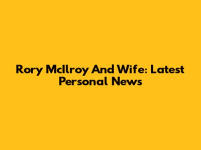 Rory McIlroy And Wife: Latest Personal News