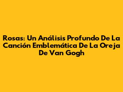 Rosas: Un Análisis Profundo De La Canción Emblemática De La Oreja De Van Gogh