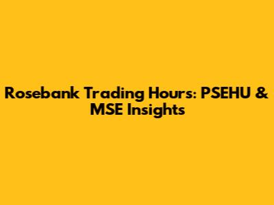 Rosebank Trading Hours: PSEHU & MSE Insights