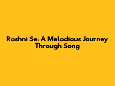Roshni Se: A Melodious Journey Through Song