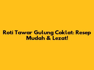 Roti Tawar Gulung Coklat: Resep Mudah & Lezat!
