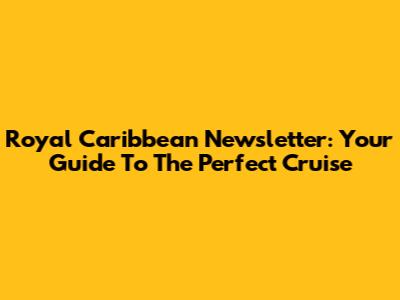 Royal Caribbean Newsletter: Your Guide To The Perfect Cruise