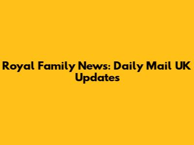 Royal Family News: Daily Mail UK Updates