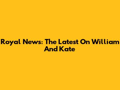 Royal News: The Latest On William And Kate