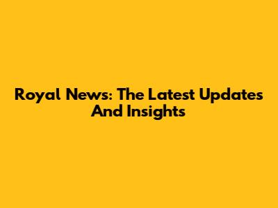 Royal News: The Latest Updates And Insights