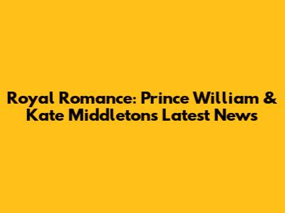 Royal Romance: Prince William & Kate Middleton's Latest News