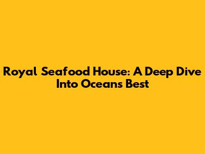 Royal Seafood House: A Deep Dive Into Ocean's Best
