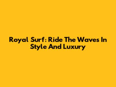 Royal Surf: Ride The Waves In Style And Luxury