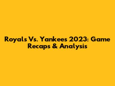 Royals Vs. Yankees 2023: Game Recaps & Analysis