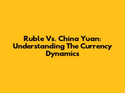 Ruble Vs. China Yuan: Understanding The Currency Dynamics