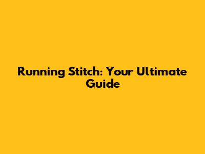 Running Stitch: Your Ultimate Guide