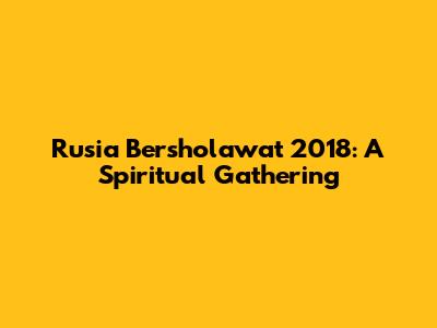 Rusia Bersholawat 2018: A Spiritual Gathering
