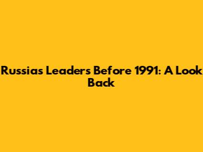 Russia's Leaders Before 1991: A Look Back