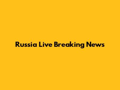 Russia Live Breaking News