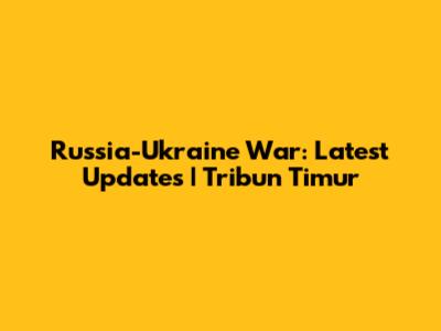 Russia-Ukraine War: Latest Updates | Tribun Timur