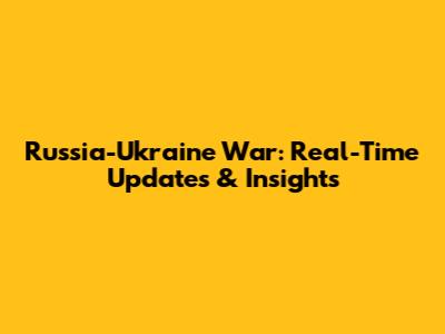 Russia-Ukraine War: Real-Time Updates & Insights
